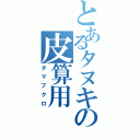 とあるタヌキの皮算用（タマブクロ）