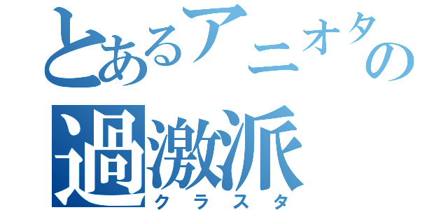 とあるアニオタの過激派（クラスタ）