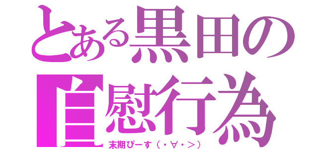 とある黒田の自慰行為（末期ぴーす（・∀・＞））