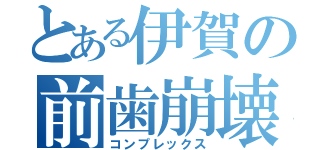 とある伊賀の前歯崩壊（コンプレックス）