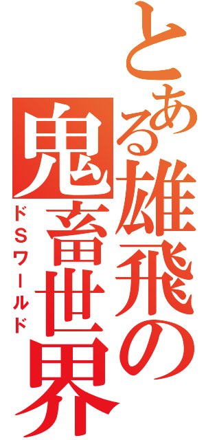 とある雄飛の鬼畜世界（ドＳワールド）