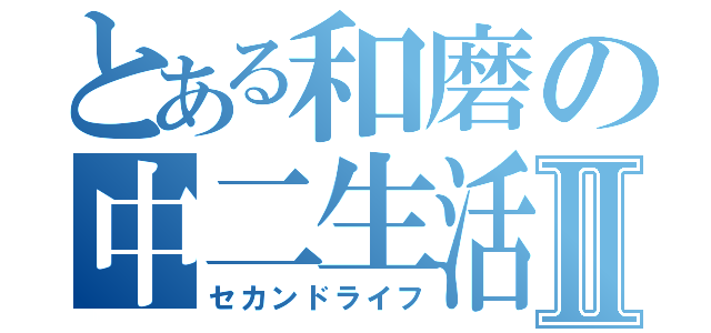 とある和磨の中二生活Ⅱ（セカンドライフ）