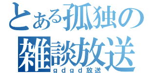 とある孤独の雑談放送（ｇｄｇｄ放送）