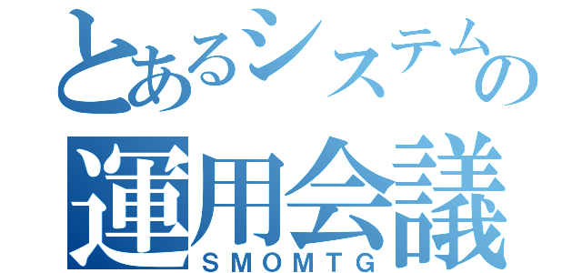 とあるシステムの運用会議（ＳＭＯＭＴＧ）