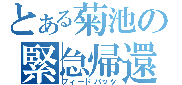 とある菊池の緊急帰還（フィードバック）