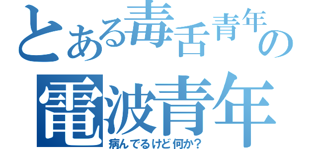 とある毒舌青年の電波青年（病んでるけど何か？）