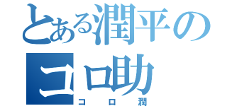 とある潤平のコロ助（コロ潤）