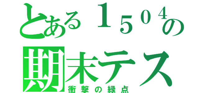 とある１５０４の期末テスト（衝撃の緑点）