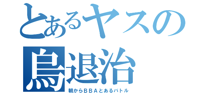 とあるヤスの烏退治（朝からＢＢＡとあるバトル）