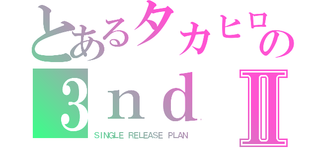 とあるタカヒロの３ｎｄⅡ（ＳＩＮＧＬＥ　ＲＥＬＥＡＳＥ　ＰＬＡＮ）