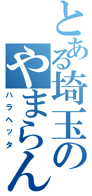 とある埼玉のやまらん（ハラヘッタ）