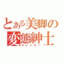 とある美脚の変態紳士（スレンダー）