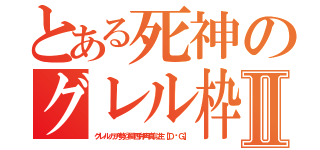 とある死神のグレル枠Ⅱ（グレルガチ勢＠関西弁声真似主【Ｄ♱Ｇ】）