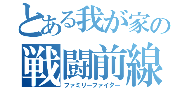 とある我が家の戦闘前線（ファミリーファイター）