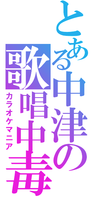 とある中津の歌唱中毒（カラオケマニア）