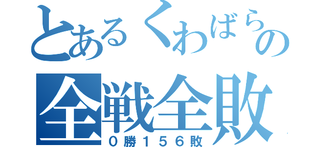 とあるくわばらの全戦全敗（０勝１５６敗）