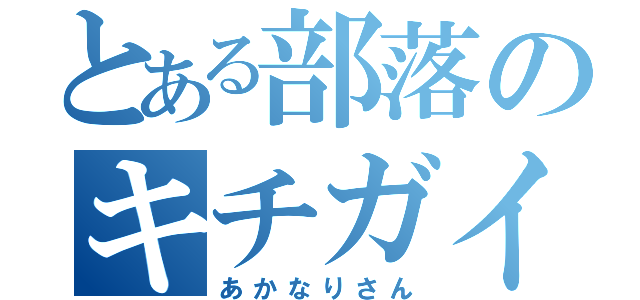 とある部落のキチガイ野郎（あかなりさん）