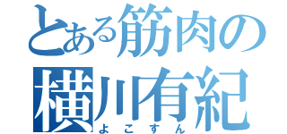 とある筋肉の横川有紀（よこすん）