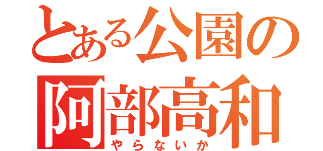 とある公園の阿部高和（やらないか）