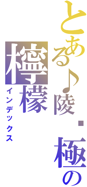 とある♪陵ఒ極冰♪（正在吃檸檬）の檸檬（インデックス）