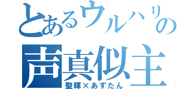 とあるウルハリの声真似主（聖輝×あずたん）