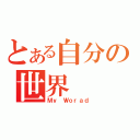 とある自分の世界（Ｍｙ　Ｗｏｒａｄ）