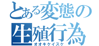 とある変態の生殖行為（オオキケイスケ）