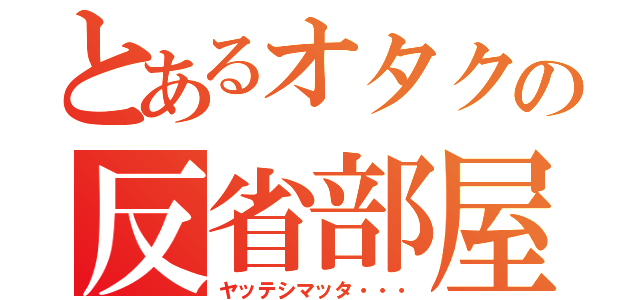 とあるオタクの反省部屋（ヤッテシマッタ・・・）