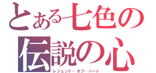 とある七色の伝説の心（レジェンド・オブ・ハート）