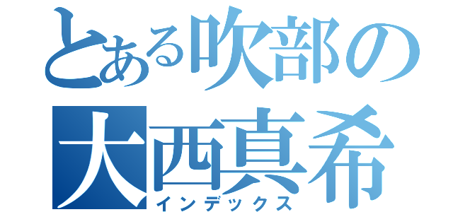 とある吹部の大西真希（インデックス）