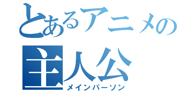 とあるアニメの主人公（メインパーソン）