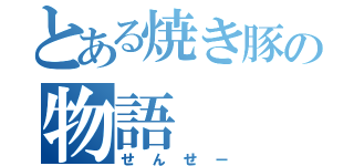 とある焼き豚の物語（せんせー）