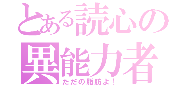 とある読心の異能力者（ただの脂肪よ！）