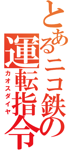 とあるニコ鉄の運転指令（カオスダイヤ）