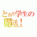 とある学生の放送！（ｇｄｇｄクオリティー）