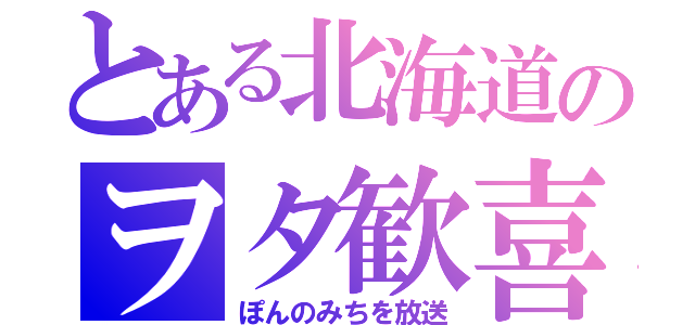 とある北海道のヲタ歓喜（ぽんのみちを放送）