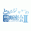 とあるジャケーゴの禁断密会Ⅱ（インデックス）