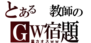 とある 教師のＧＷ宿題（量カオスｗｗ）