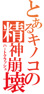 とあるキノコの精神崩壊（ハートクラッシュ）