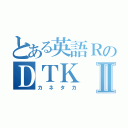 とある英語ＲのＤＴＫⅡ（カネタカ）