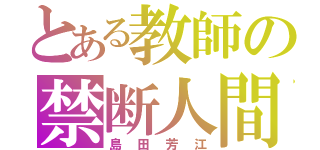 とある教師の禁断人間（島田芳江）