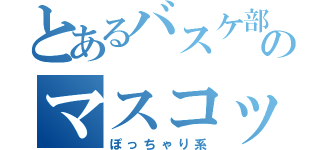 とあるバスケ部のマスコット（ぽっちゃり系）