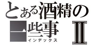 とある酒精の一些事Ⅱ（インデックス）