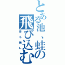 とある池、蛙の飛び込む（音も無し）