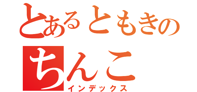 とあるともきのちんこ（インデックス）