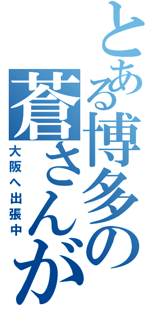 とある博多の蒼さんが（大阪へ出張中）