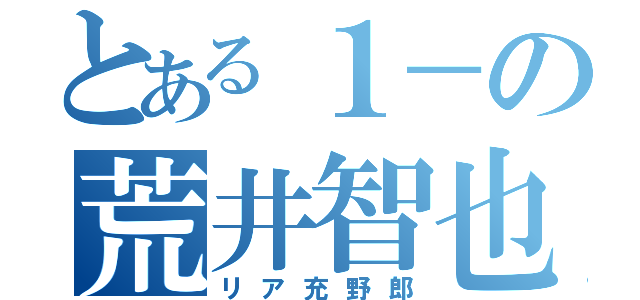 とある１－の荒井智也（リア充野郎）