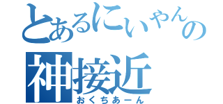 とあるにいやんの神接近（おくちあーん）