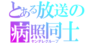 とある放送の病照同士（ヤンデレグループ）