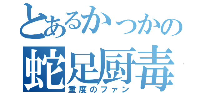 とあるかっかの蛇足厨毒（重度のファン）